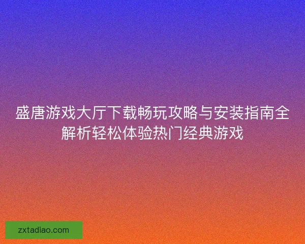 盛唐游戏大厅下载畅玩攻略与安装指南全解析轻松体验热门经典游戏
