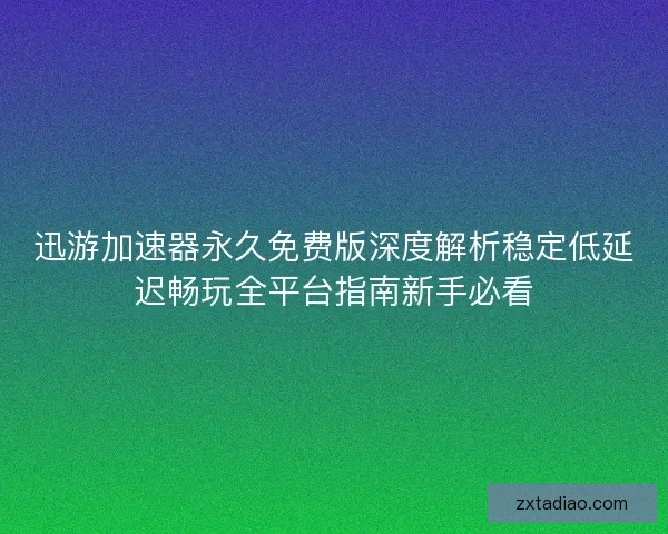 迅游加速器永久免费版深度解析稳定低延迟畅玩全平台指南新手必看