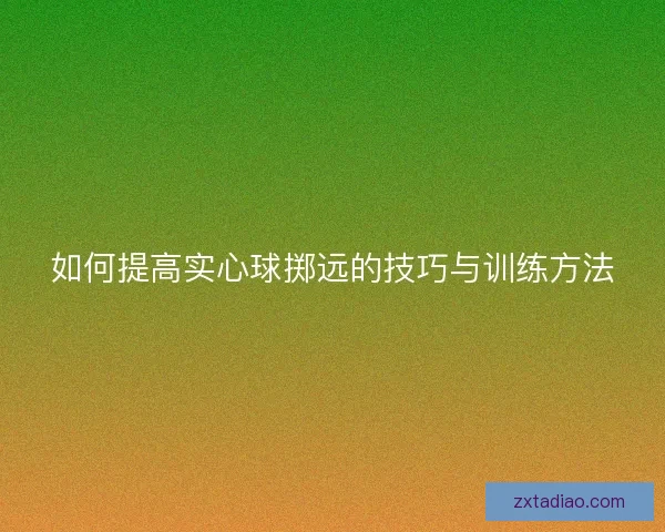 如何提高实心球掷远的技巧与训练方法