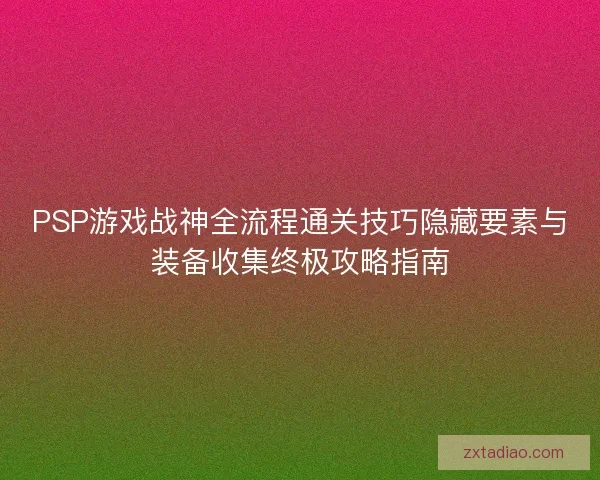 PSP游戏战神全流程通关技巧隐藏要素与装备收集终极攻略指南