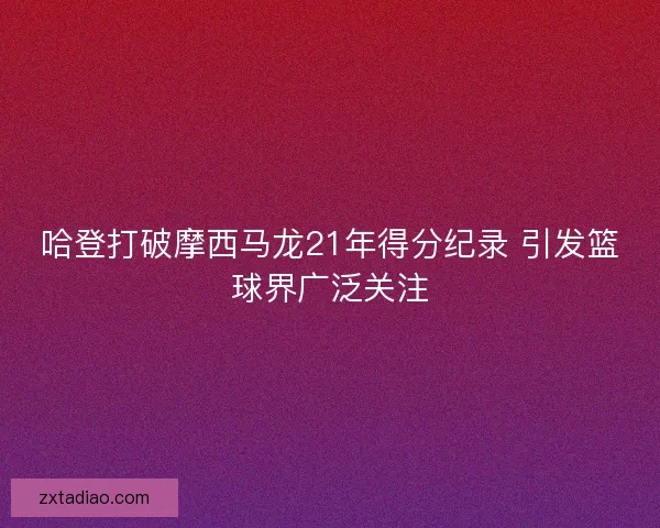 哈登打破摩西马龙21年得分纪录 引发篮球界广泛关注