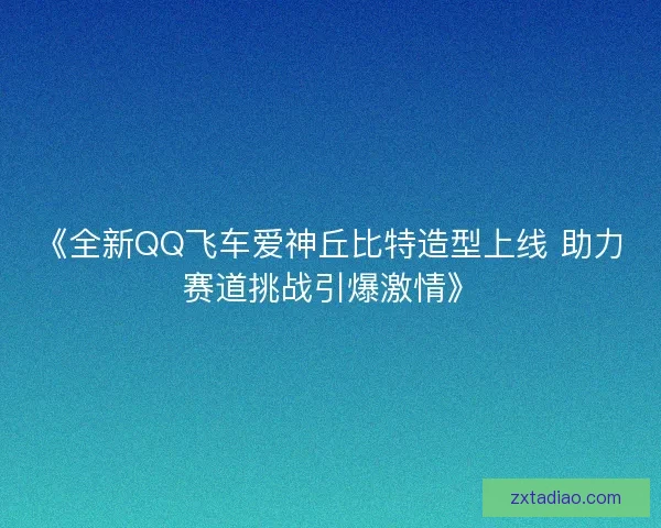 《全新QQ飞车爱神丘比特造型上线 助力赛道挑战引爆激情》