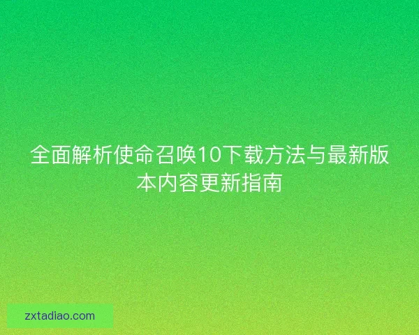 全面解析使命召唤10下载方法与最新版本内容更新指南